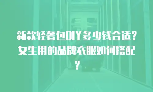 新款轻奢包DIY多少钱合适？女生用的品牌衣服如何搭配？