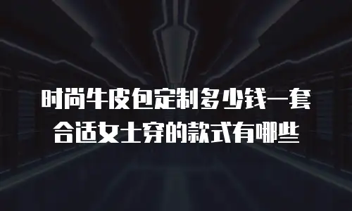 时尚牛皮包定制多少钱一套合适女士穿的款式有哪些