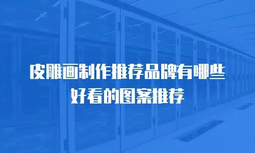 皮雕画制作推荐品牌有哪些好看的图案推荐