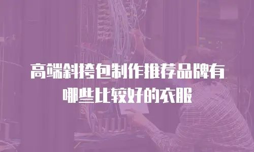 高端斜挎包制作推荐品牌有哪些比较好的衣服