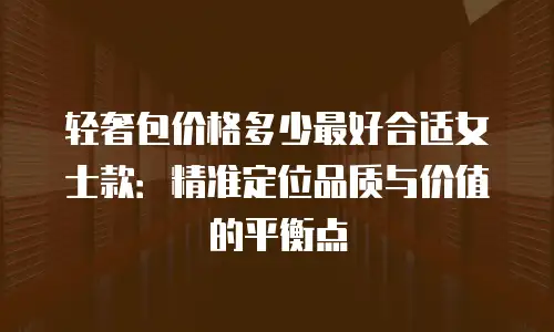 轻奢包价格多少最好合适女士款：精准定位品质与价值的平衡点