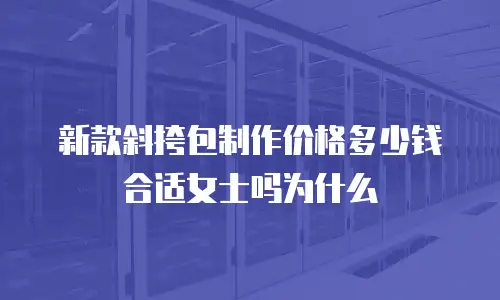 新款斜挎包制作价格多少钱合适女士吗为什么
