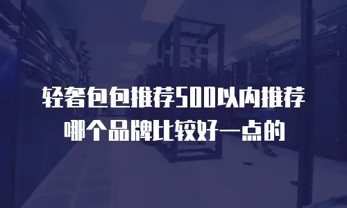 轻奢包包推荐500以内推荐哪个品牌比较好一点的