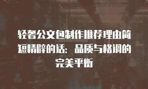 轻奢公文包制作推荐理由简短精辟的话：品质与格调的完美平衡
