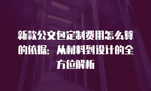 新款公文包定制费用怎么算的依据：从材料到设计的全方位解析