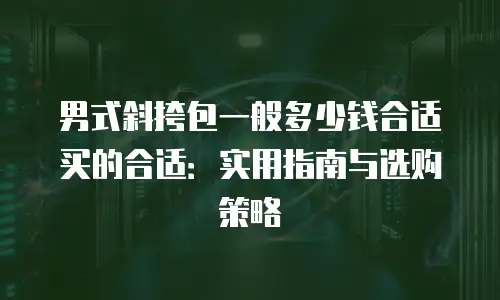 男式斜挎包一般多少钱合适买的合适：实用指南与选购策略