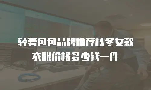 轻奢包包品牌推荐秋冬女款衣服价格多少钱一件