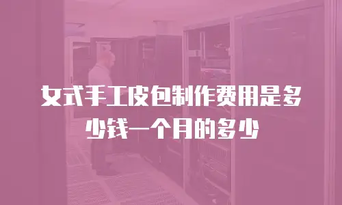 女式手工皮包制作费用是多少钱一个月的多少