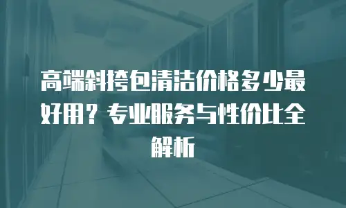 高端斜挎包清洁价格多少最好用？专业服务与性价比全解析
