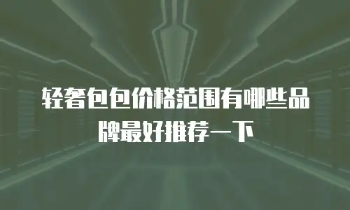 轻奢包包价格范围有哪些品牌最好推荐一下