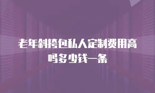 老年斜挎包私人定制费用高吗多少钱一条