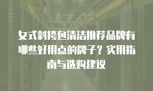 女式斜挎包清洁推荐品牌有哪些好用点的牌子？实用指南与选购建议