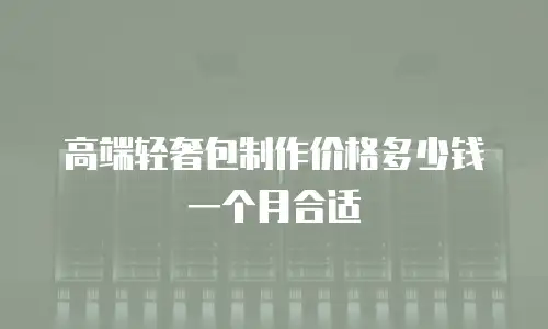 高端轻奢包制作价格多少钱一个月合适