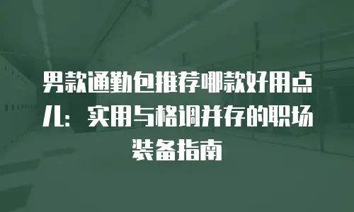 男款通勤包推荐哪款好用点儿：实用与格调并存的职场装备指南