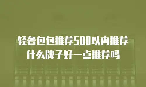 轻奢包包推荐500以内推荐什么牌子好一点推荐吗