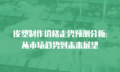 皮塑制作价格走势预测分析：从市场趋势到未来展望