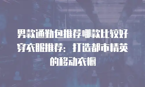 男款通勤包推荐哪款比较好穿衣服推荐：打造都市精英的移动衣橱