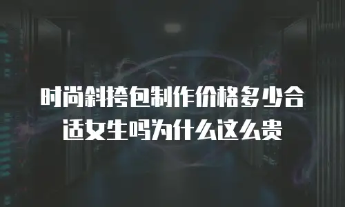 时尚斜挎包制作价格多少合适女生吗为什么这么贵