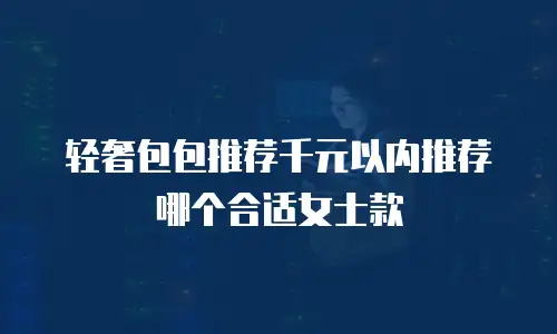 轻奢包包推荐千元以内推荐哪个合适女士款