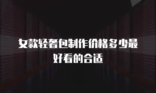 女款轻奢包制作价格多少最好看的合适