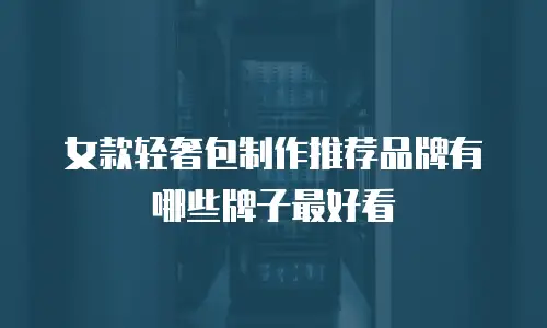 女款轻奢包制作推荐品牌有哪些牌子最好看
