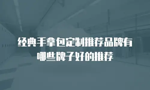 经典手拿包定制推荐品牌有哪些牌子好的推荐