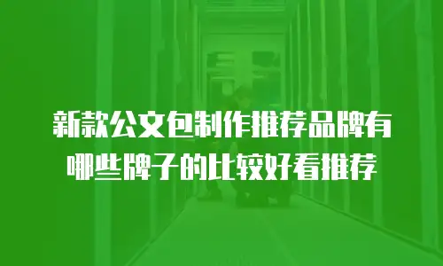 新款公文包制作推荐品牌有哪些牌子的比较好看推荐