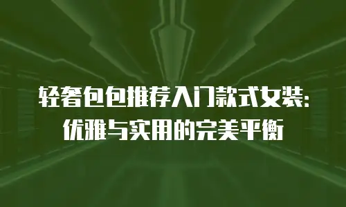 轻奢包包推荐入门款式女装：优雅与实用的完美平衡