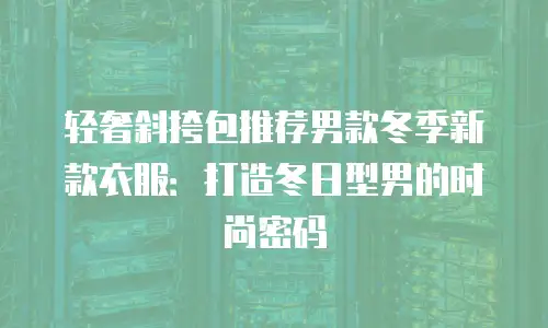 轻奢斜挎包推荐男款冬季新款衣服：打造冬日型男的时尚密码