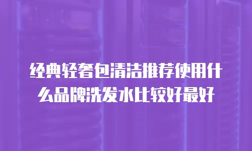 经典轻奢包清洁推荐使用什么品牌洗发水比较好最好