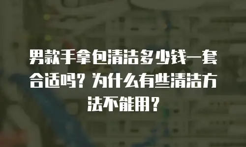 男款手拿包清洁多少钱一套合适吗？为什么有些清洁方法不能用？