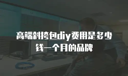 高端斜挎包diy费用是多少钱一个月的品牌