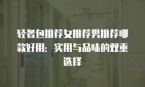 轻奢包推荐女推荐男推荐哪款好用：实用与品味的双重选择