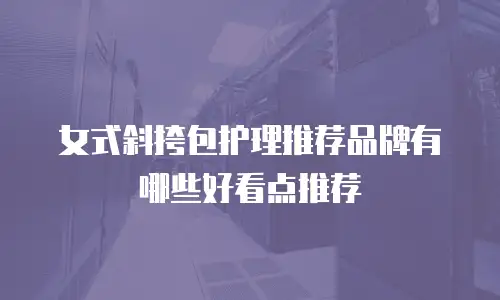 女式斜挎包护理推荐品牌有哪些好看点推荐