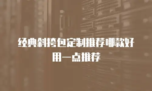 经典斜挎包定制推荐哪款好用一点推荐