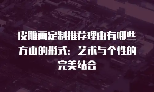 皮雕画定制推荐理由有哪些方面的形式：艺术与个性的完美结合