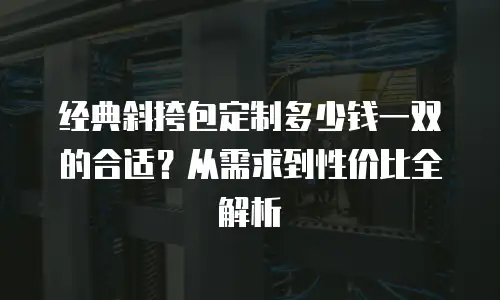 经典斜挎包定制多少钱一双的合适？从需求到性价比全解析