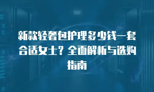 新款轻奢包护理多少钱一套合适女士？全面解析与选购指南