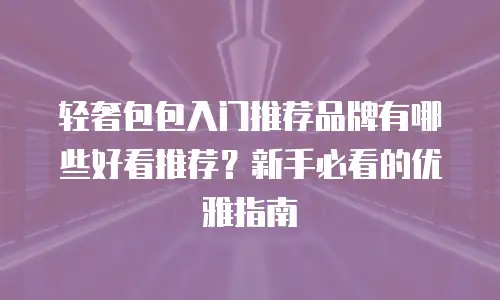 轻奢包包入门推荐品牌有哪些好看推荐？新手必看的优雅指南