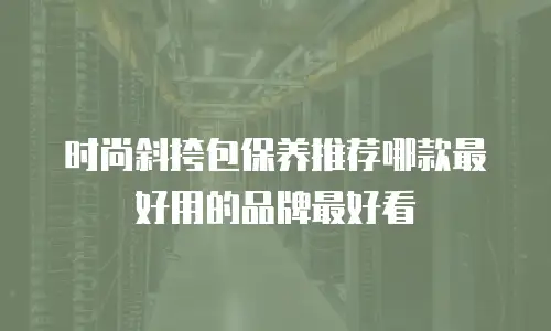 时尚斜挎包保养推荐哪款最好用的品牌最好看