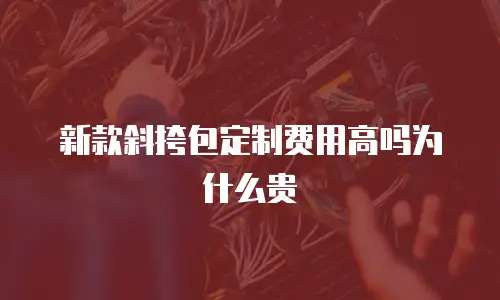 新款斜挎包定制费用高吗为什么贵