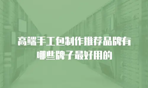 高端手工包制作推荐品牌有哪些牌子最好用的