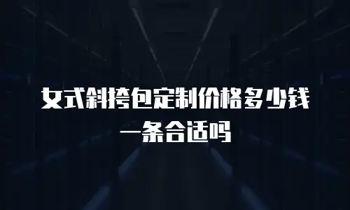 女式斜挎包定制价格多少钱一条合适吗