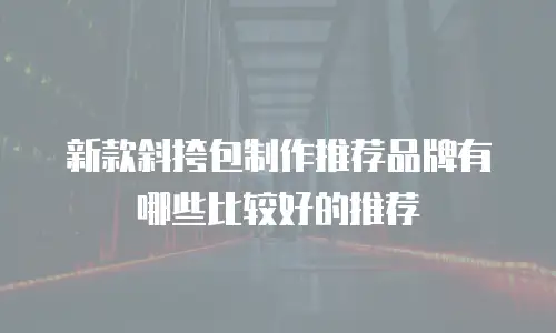 新款斜挎包制作推荐品牌有哪些比较好的推荐