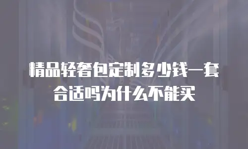 精品轻奢包定制多少钱一套合适吗为什么不能买