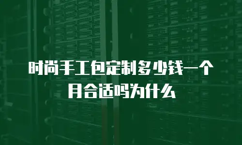 时尚手工包定制多少钱一个月合适吗为什么