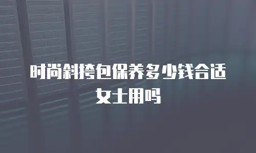 时尚斜挎包保养多少钱合适女士用吗