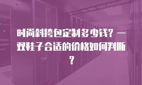 时尚斜挎包定制多少钱？一双鞋子合适的价格如何判断？