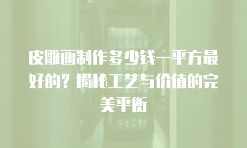 皮雕画制作多少钱一平方最好的？揭秘工艺与价值的完美平衡