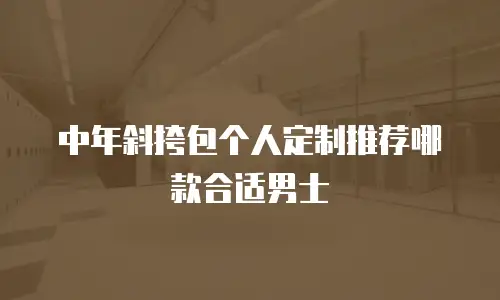 中年斜挎包个人定制推荐哪款合适男士